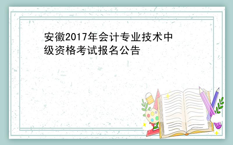 安徽2017年会计专业技术中级资格考试报名公告