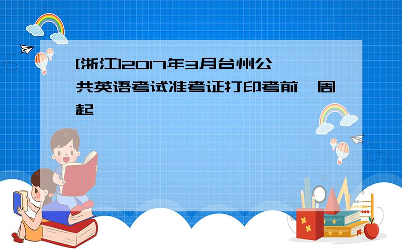 [浙江]2017年3月台州公共英语考试准考证打印考前一周起