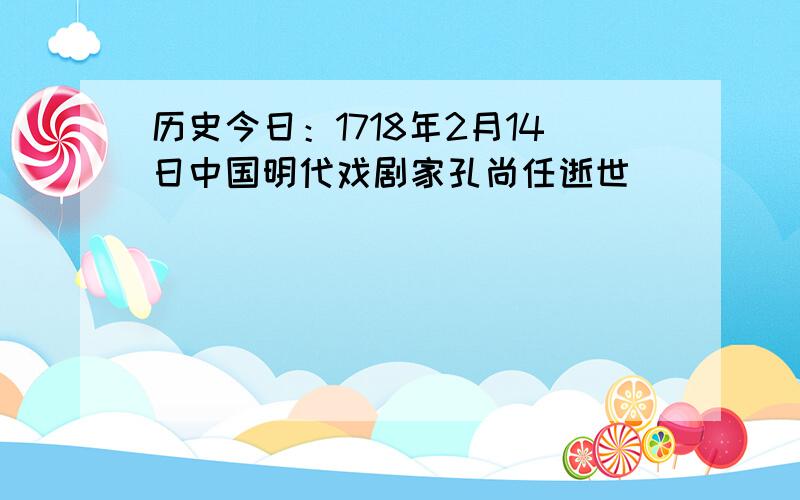 历史今日：1718年2月14日中国明代戏剧家孔尚任逝世