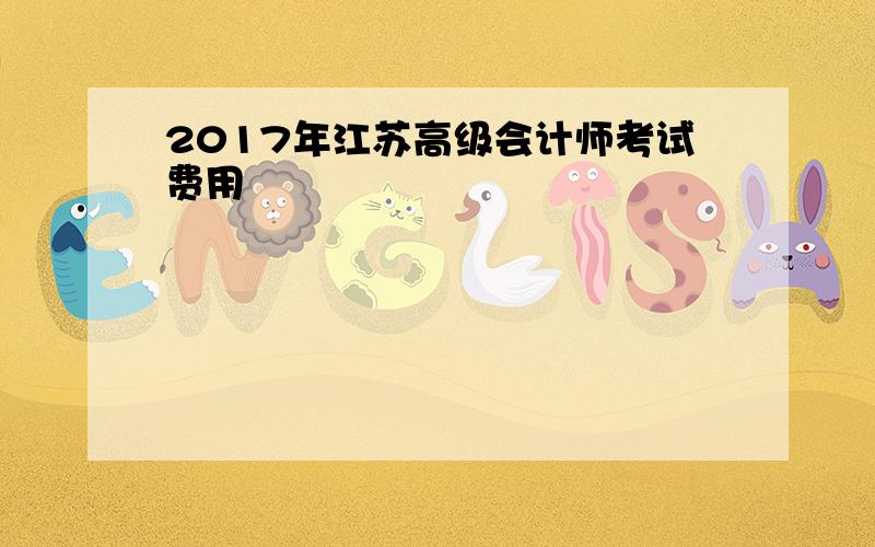 2017年江苏高级会计师考试费用