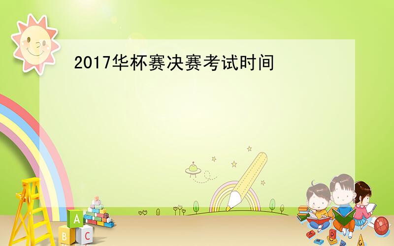 2017华杯赛决赛考试时间