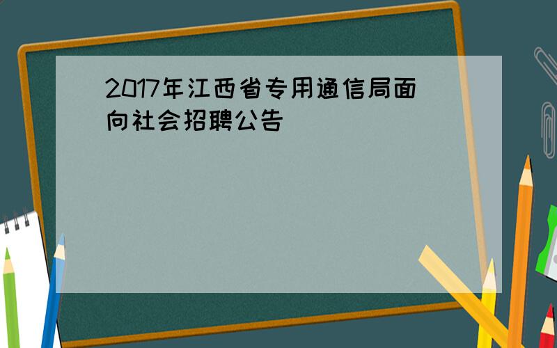 2017年江西省专用通信局面向社会招聘公告