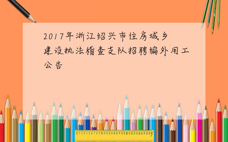 2017年浙江绍兴市住房城乡建设执法稽查支队招聘编外用工公告