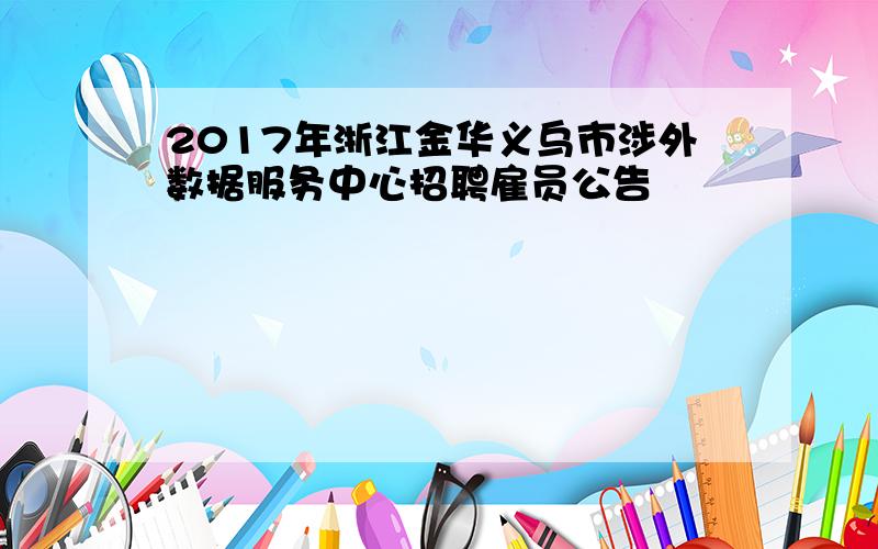 2017年浙江金华义乌市涉外数据服务中心招聘雇员公告