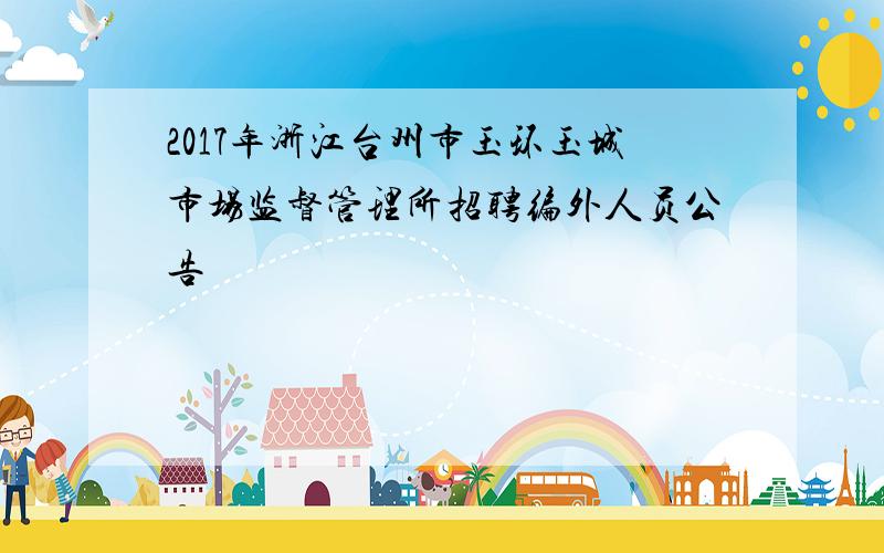 2017年浙江台州市玉环玉城市场监督管理所招聘编外人员公告