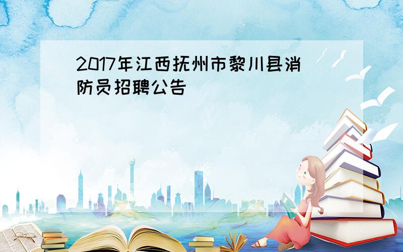 2017年江西抚州市黎川县消防员招聘公告