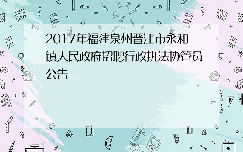 2017年福建泉州晋江市永和镇人民政府招聘行政执法协管员公告