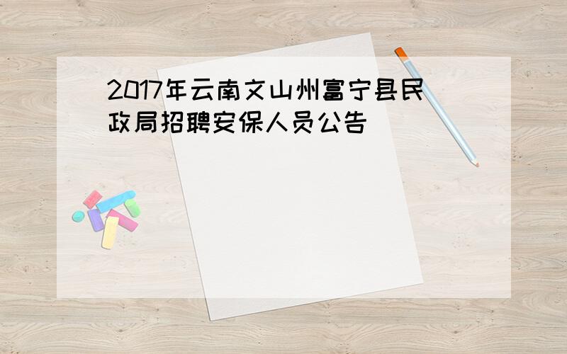 2017年云南文山州富宁县民政局招聘安保人员公告