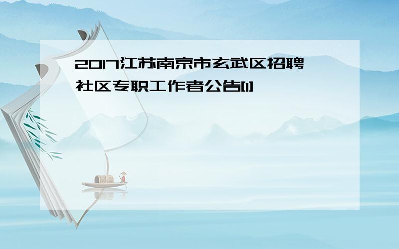 2017江苏南京市玄武区招聘社区专职工作者公告[1]