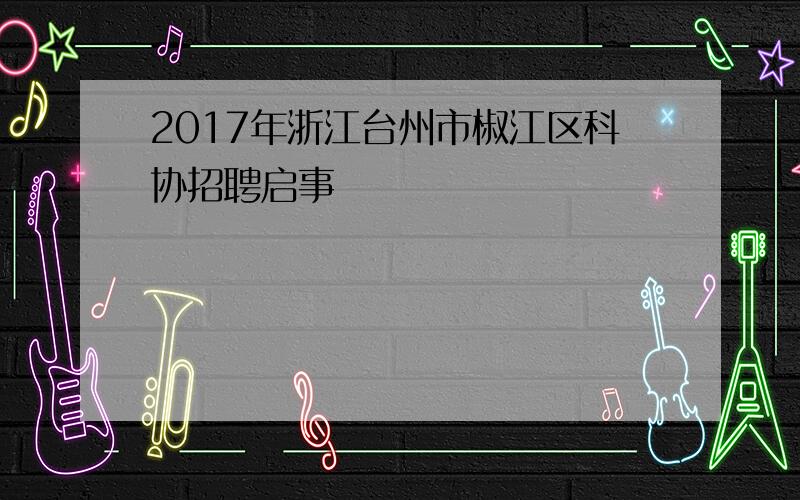 2017年浙江台州市椒江区科协招聘启事