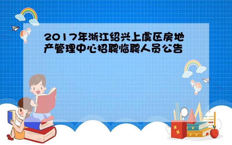 2017年浙江绍兴上虞区房地产管理中心招聘临聘人员公告