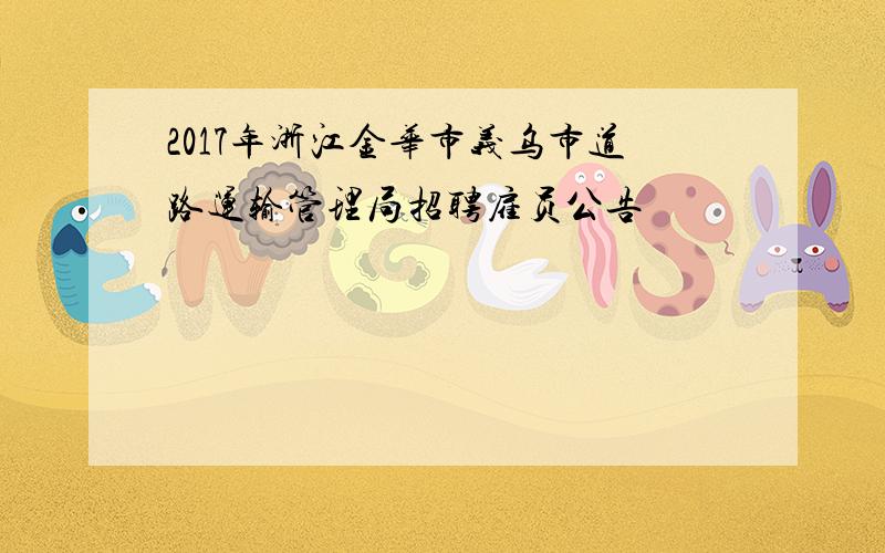 2017年浙江金华市义乌市道路运输管理局招聘雇员公告