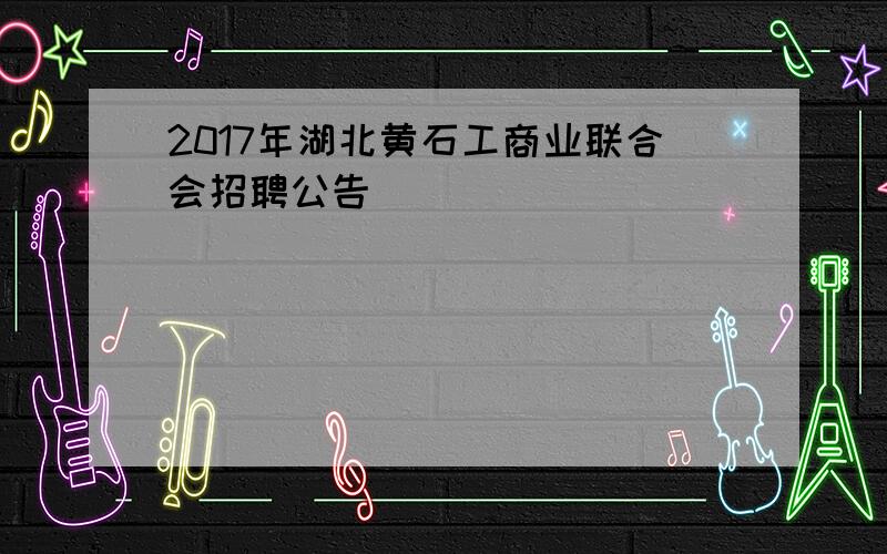 2017年湖北黄石工商业联合会招聘公告