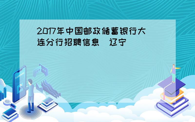 2017年中国邮政储蓄银行大连分行招聘信息（辽宁）