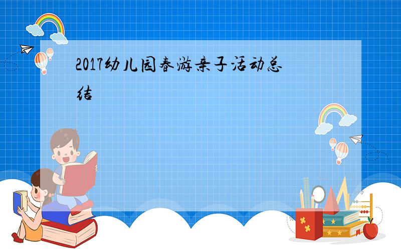 2017幼儿园春游亲子活动总结