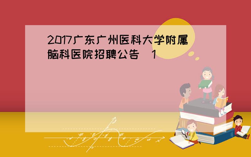 2017广东广州医科大学附属脑科医院招聘公告[1]