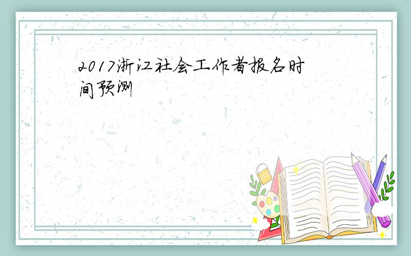 2017浙江社会工作者报名时间预测