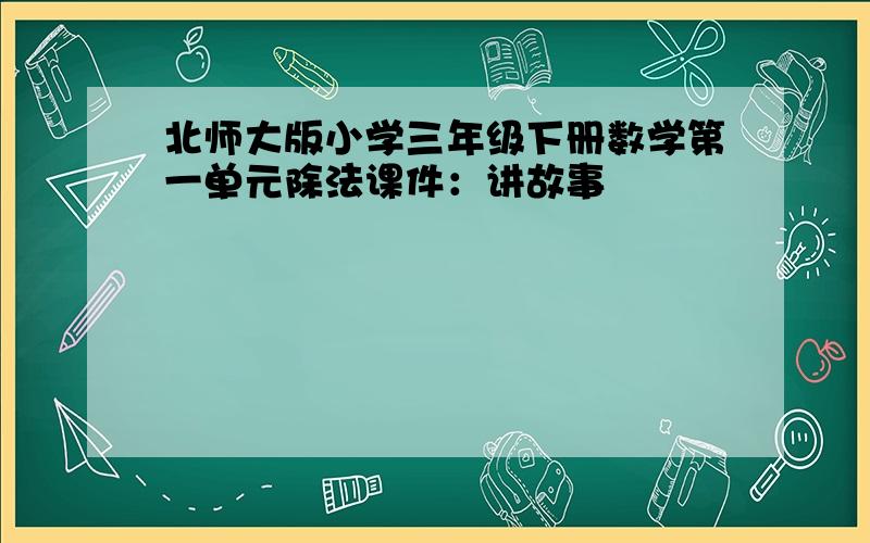 北师大版小学三年级下册数学第一单元除法课件：讲故事