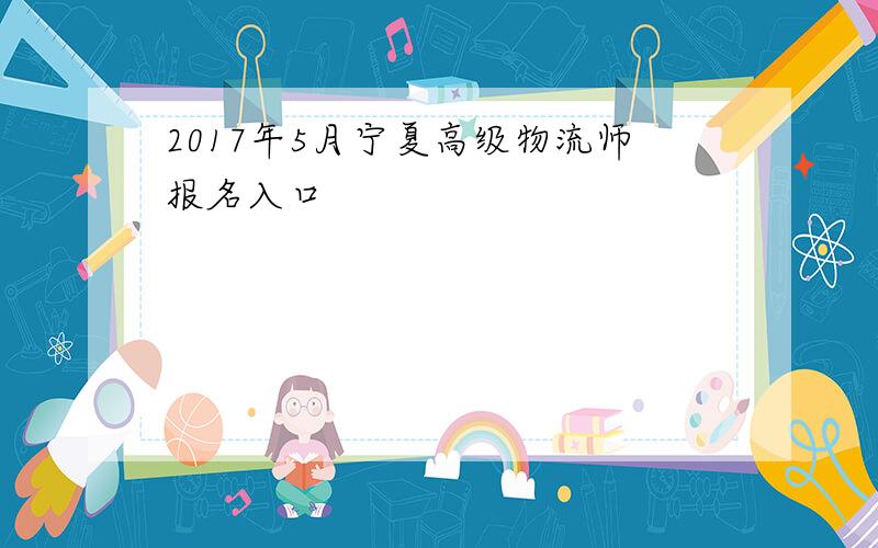 2017年5月宁夏高级物流师报名入口