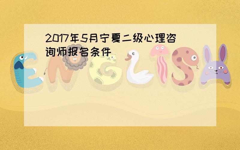 2017年5月宁夏二级心理咨询师报名条件