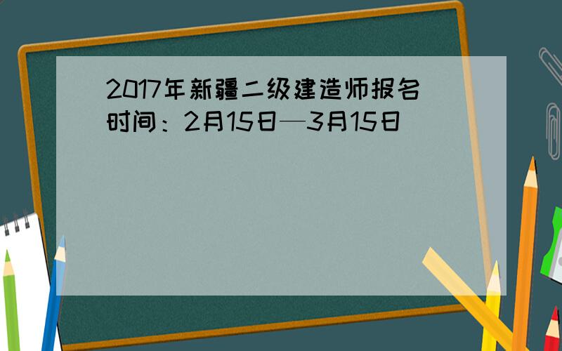 2017年新疆二级建造师报名时间：2月15日—3月15日