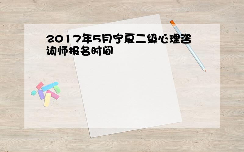 2017年5月宁夏二级心理咨询师报名时间