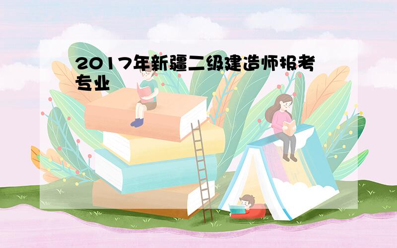 2017年新疆二级建造师报考专业