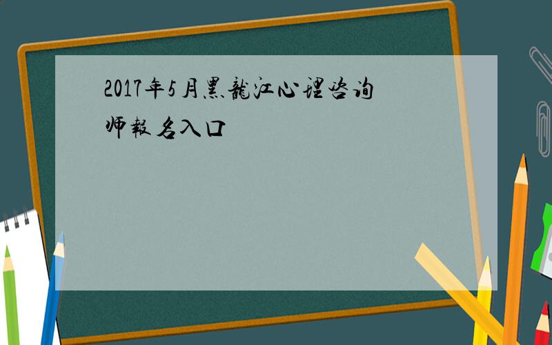 2017年5月黑龙江心理咨询师报名入口