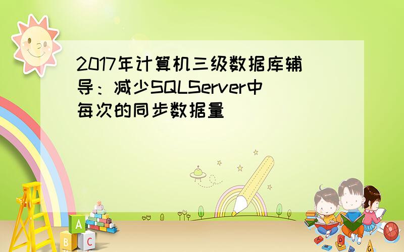 2017年计算机三级数据库辅导：减少SQLServer中每次的同步数据量