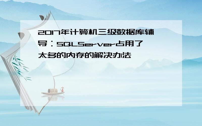 2017年计算机三级数据库辅导：SQLServer占用了太多的内存的解决办法