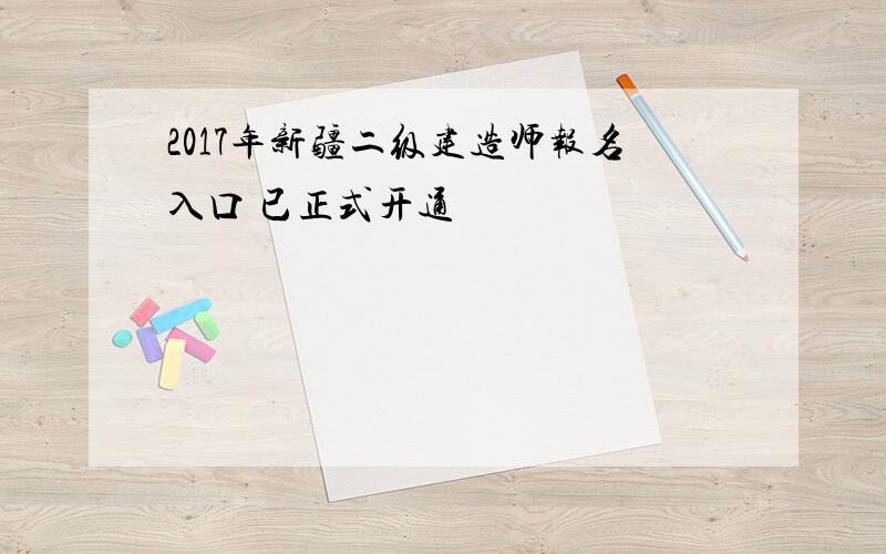 2017年新疆二级建造师报名入口 已正式开通