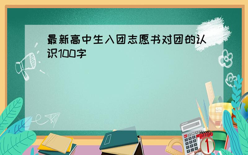 最新高中生入团志愿书对团的认识100字