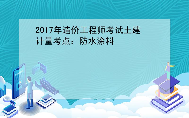 2017年造价工程师考试土建计量考点：防水涂料