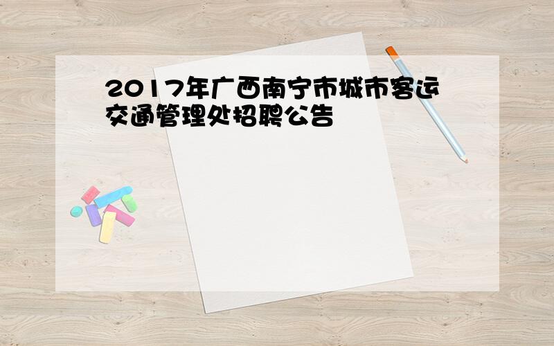 2017年广西南宁市城市客运交通管理处招聘公告