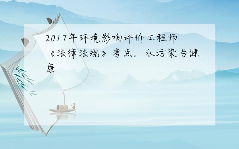 2017年环境影响评价工程师《法律法规》考点：水污染与健康