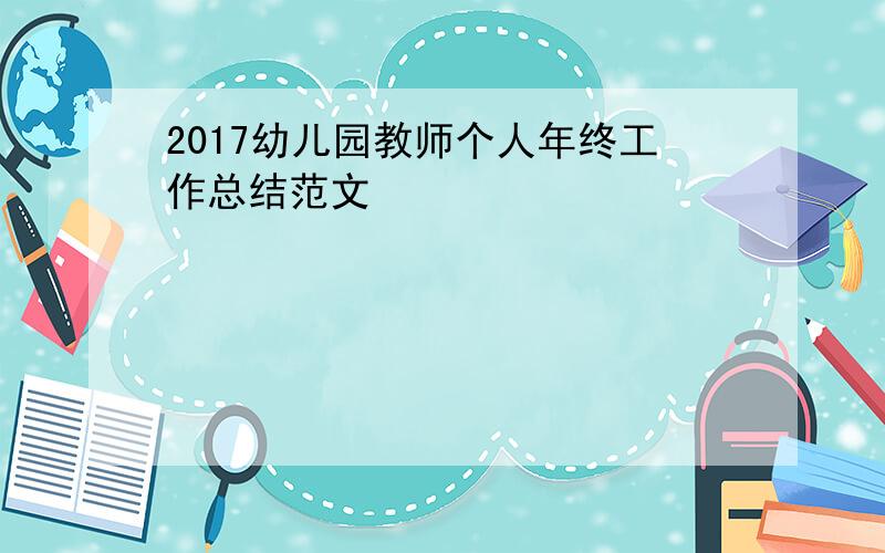 2017幼儿园教师个人年终工作总结范文