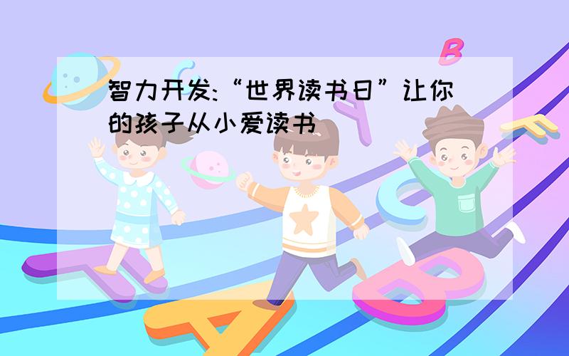 智力开发:“世界读书日”让你的孩子从小爱读书