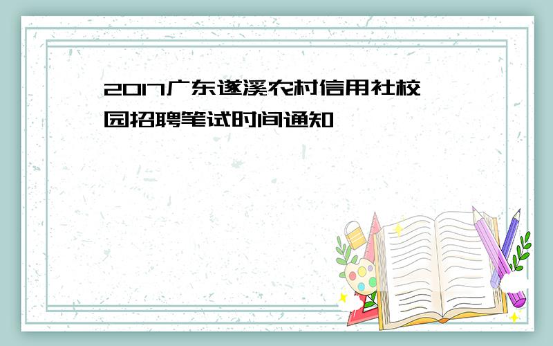 2017广东遂溪农村信用社校园招聘笔试时间通知