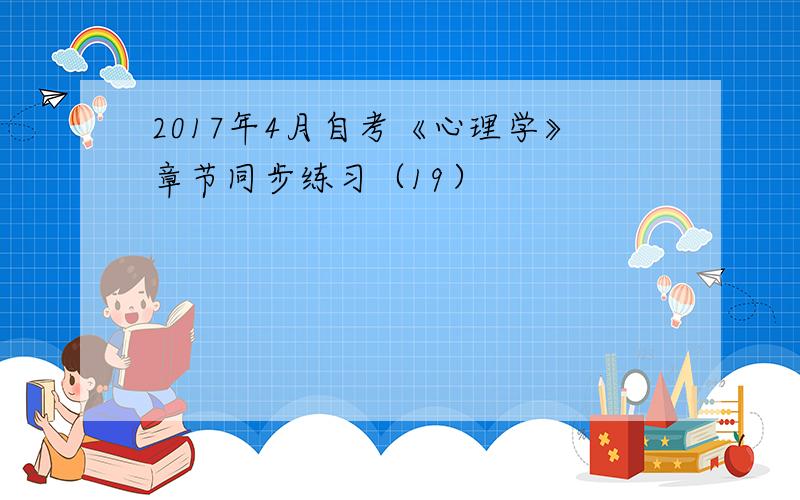 2017年4月自考《心理学》章节同步练习（19）