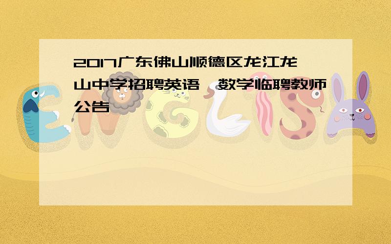 2017广东佛山顺德区龙江龙山中学招聘英语、数学临聘教师公告