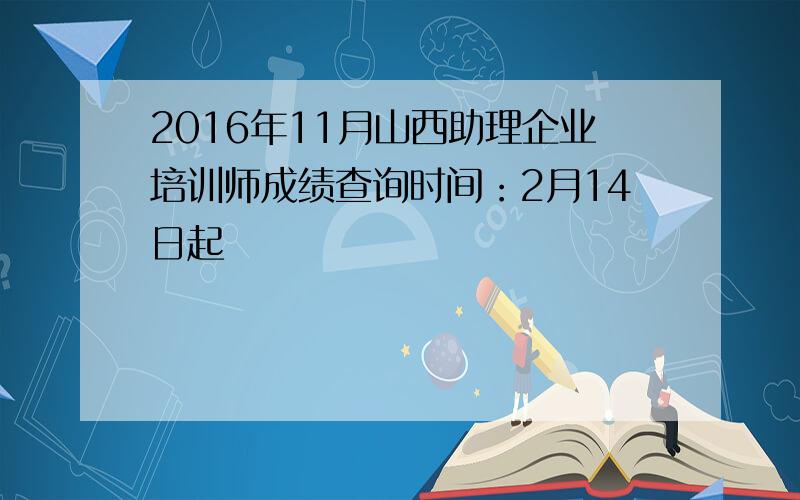 2016年11月山西助理企业培训师成绩查询时间：2月14日起