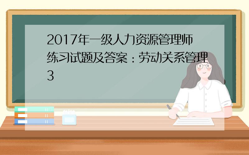 2017年一级人力资源管理师练习试题及答案：劳动关系管理3