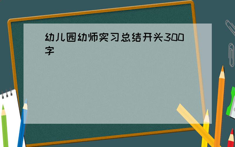 幼儿园幼师实习总结开头300字