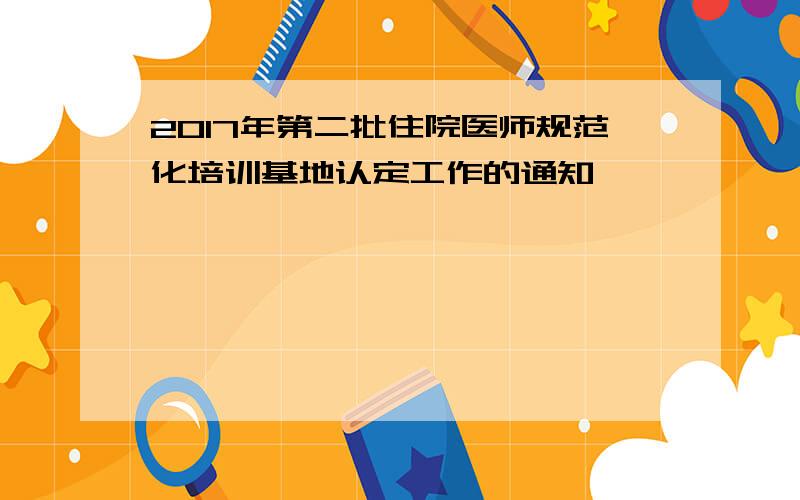 2017年第二批住院医师规范化培训基地认定工作的通知