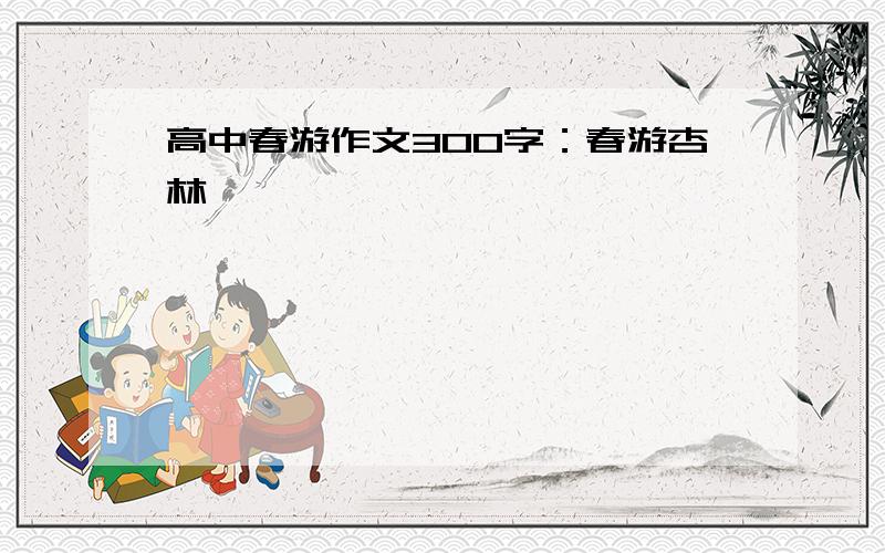 高中春游作文300字：春游杏林