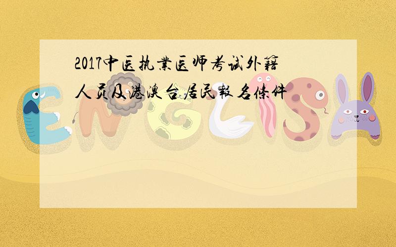 2017中医执业医师考试外籍人员及港澳台居民报名条件