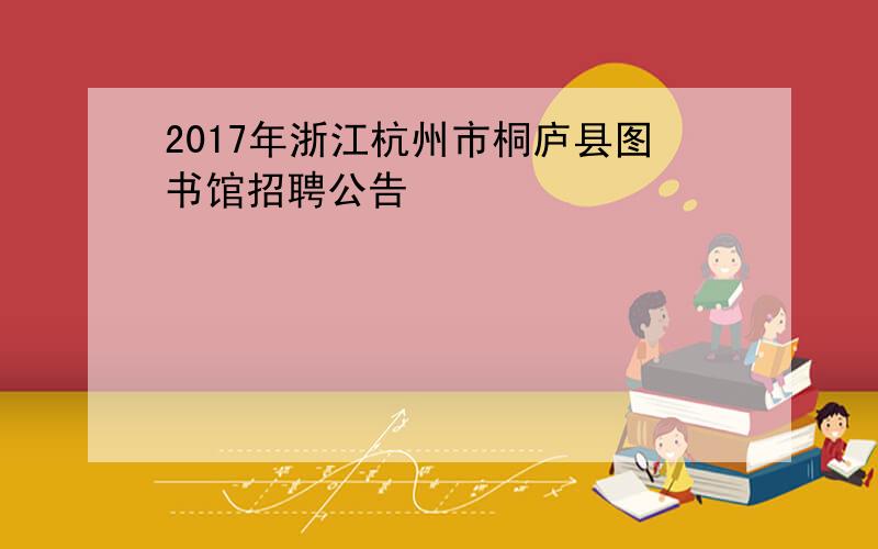 2017年浙江杭州市桐庐县图书馆招聘公告