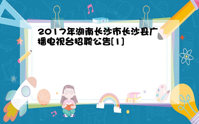 2017年湖南长沙市长沙县广播电视台招聘公告[1]