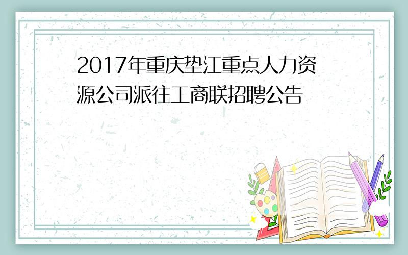 2017年重庆垫江重点人力资源公司派往工商联招聘公告