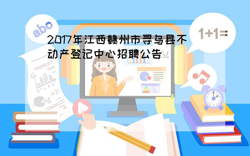 2017年江西赣州市寻乌县不动产登记中心招聘公告